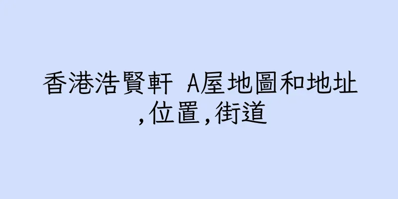 香港浩賢軒 A屋地圖和地址,位置,街道