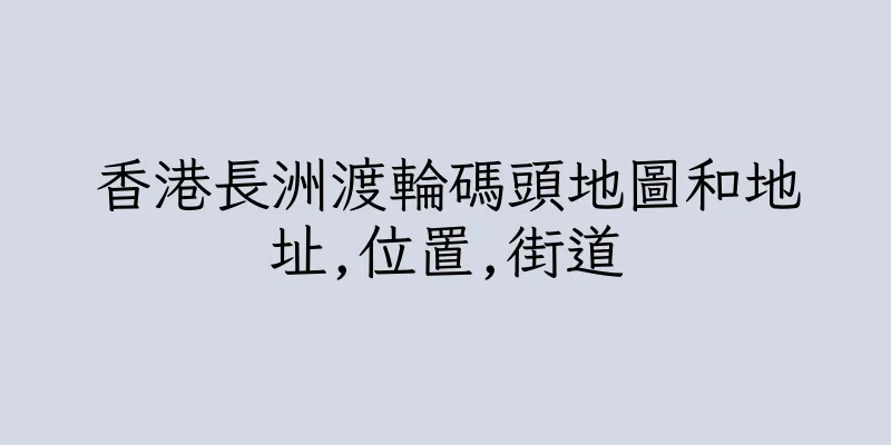 香港長洲渡輪碼頭地圖和地址,位置,街道
