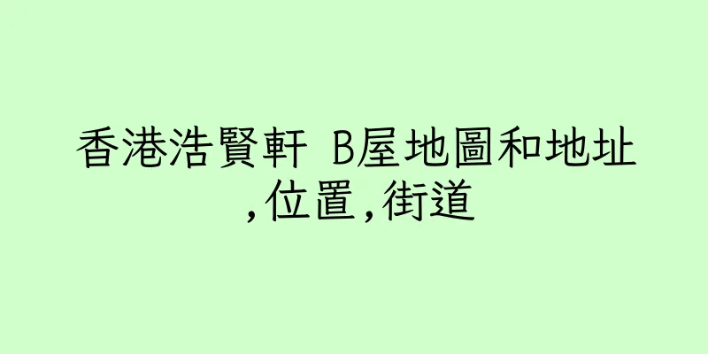 香港浩賢軒 B屋地圖和地址,位置,街道