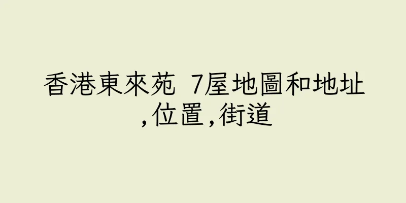 香港東來苑 7屋地圖和地址,位置,街道