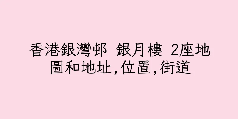 香港銀灣邨 銀月樓 2座地圖和地址,位置,街道