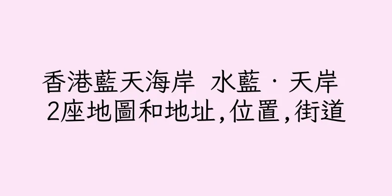 香港藍天海岸 水藍‧天岸 2座地圖和地址,位置,街道