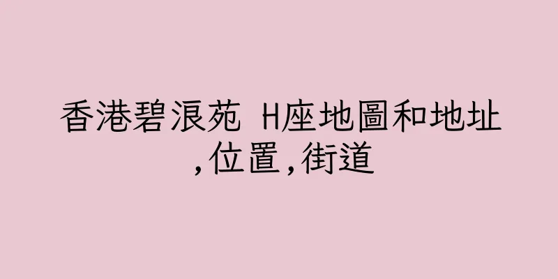 香港碧浪苑 H座地圖和地址,位置,街道