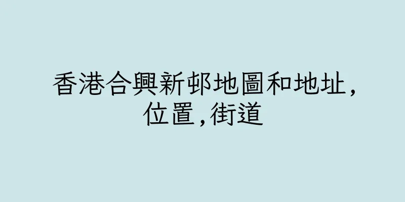 香港合興新邨地圖和地址,位置,街道