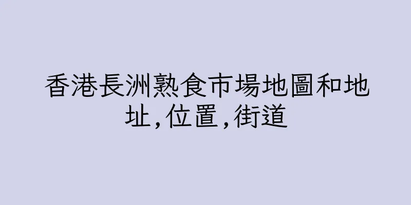 香港長洲熟食市場地圖和地址,位置,街道