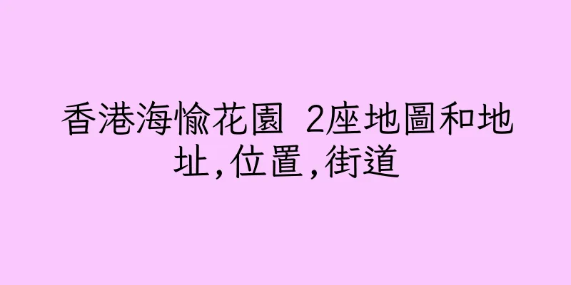 香港海愉花園 2座地圖和地址,位置,街道