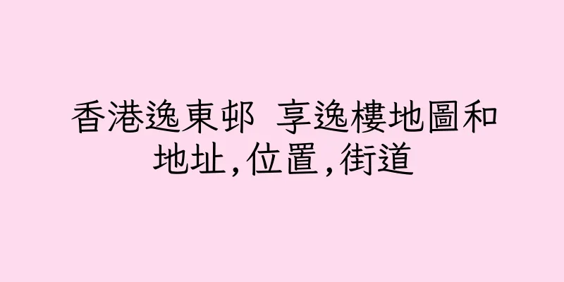 香港逸東邨 享逸樓地圖和地址,位置,街道