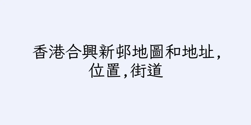 香港合興新邨地圖和地址,位置,街道