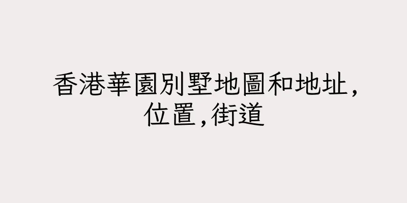 香港華園別墅地圖和地址,位置,街道