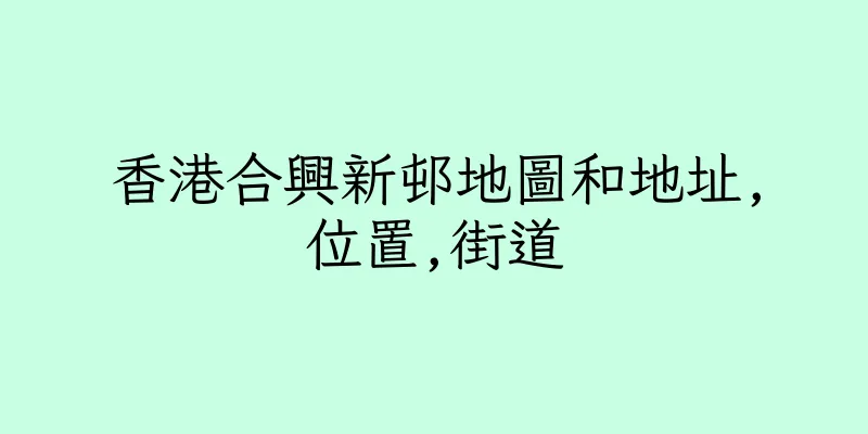香港合興新邨地圖和地址,位置,街道