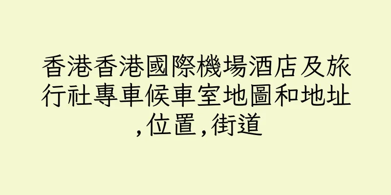 香港香港國際機場酒店及旅行社專車候車室地圖和地址,位置,街道