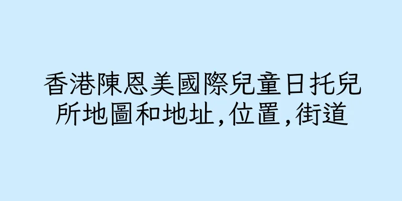 香港陳恩美國際兒童日托兒所地圖和地址,位置,街道