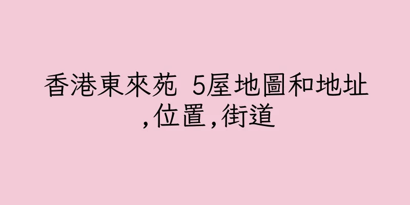 香港東來苑 5屋地圖和地址,位置,街道