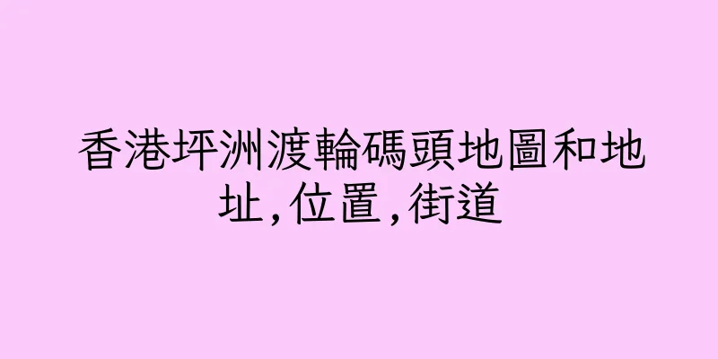 香港坪洲渡輪碼頭地圖和地址,位置,街道