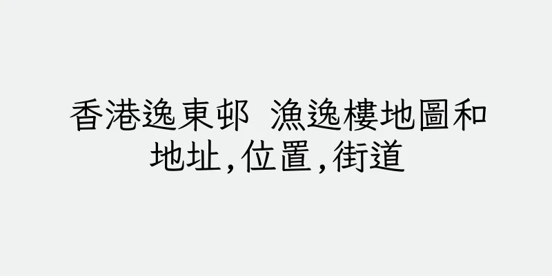 香港逸東邨 漁逸樓地圖和地址,位置,街道