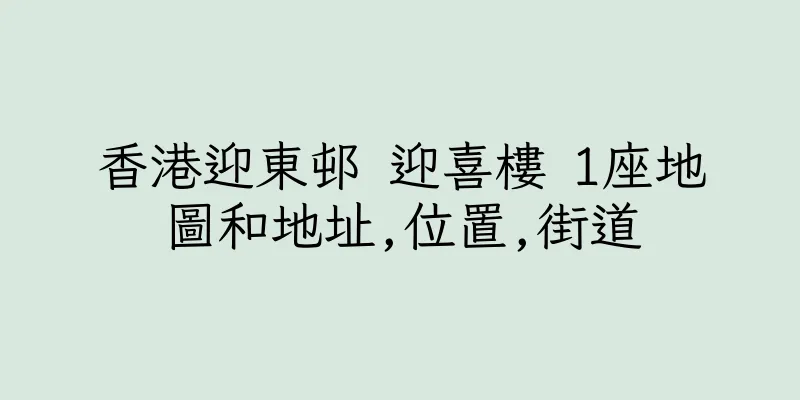 香港迎東邨 迎喜樓 1座地圖和地址,位置,街道