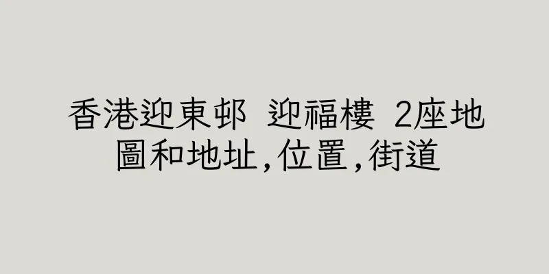 香港迎東邨 迎福樓 2座地圖和地址,位置,街道
