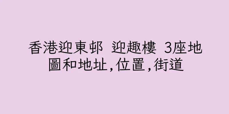 香港迎東邨 迎趣樓 3座地圖和地址,位置,街道