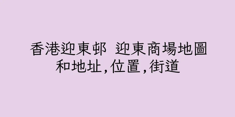 香港迎東邨 迎東商場地圖和地址,位置,街道
