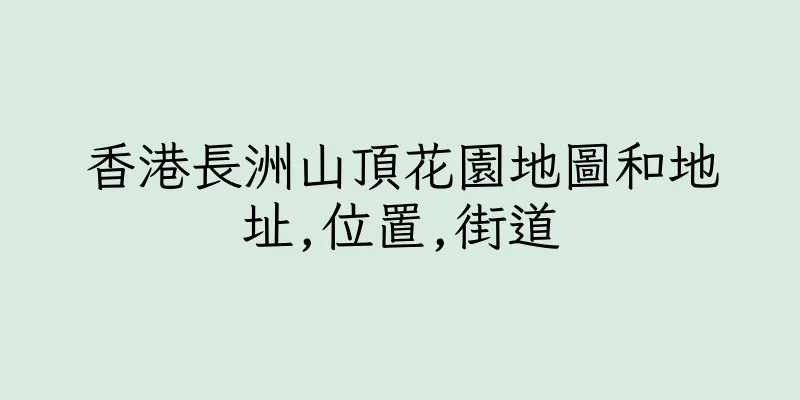 香港長洲山頂花園地圖和地址,位置,街道