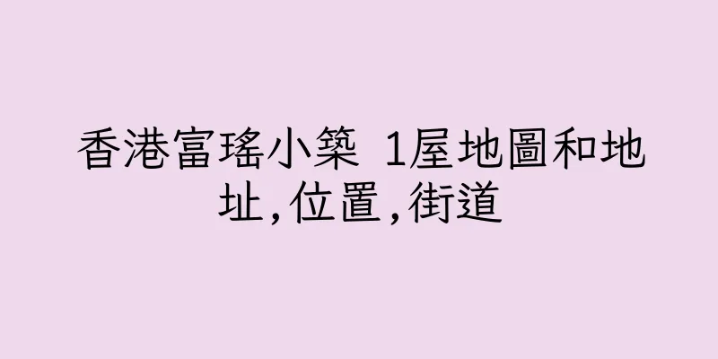 香港富瑤小築 1屋地圖和地址,位置,街道