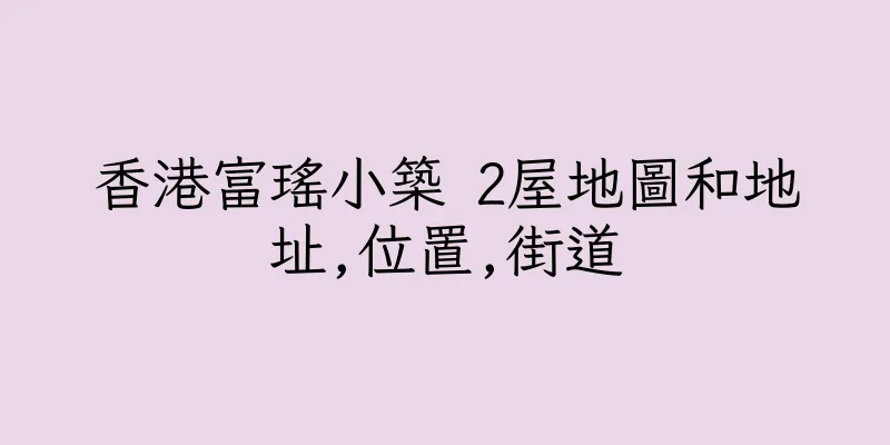 香港富瑤小築 2屋地圖和地址,位置,街道