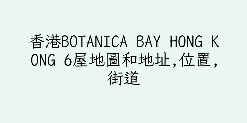 香港BOTANICA BAY HONG KONG 6屋地圖和地址,位置,街道