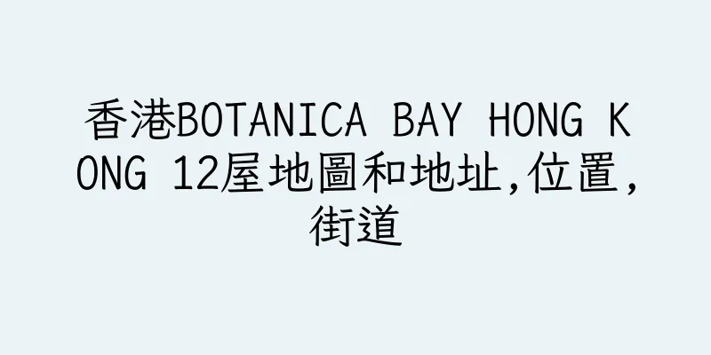 香港BOTANICA BAY HONG KONG 12屋地圖和地址,位置,街道