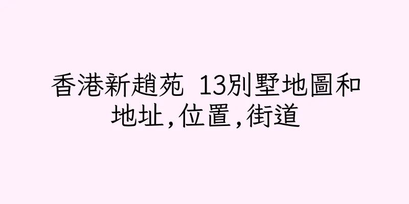 香港新趙苑 13別墅地圖和地址,位置,街道