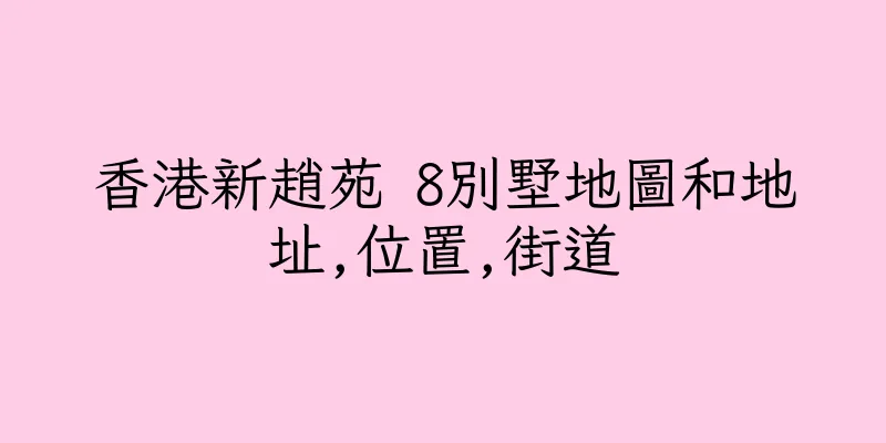 香港新趙苑 8別墅地圖和地址,位置,街道