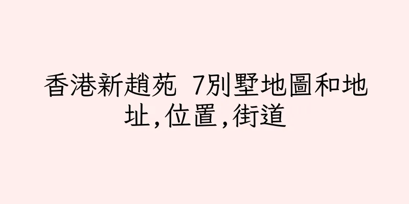 香港新趙苑 7別墅地圖和地址,位置,街道