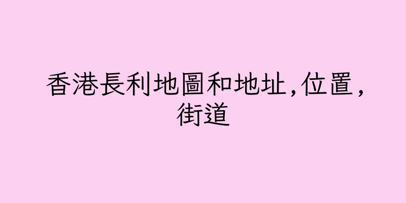 香港長利地圖和地址,位置,街道