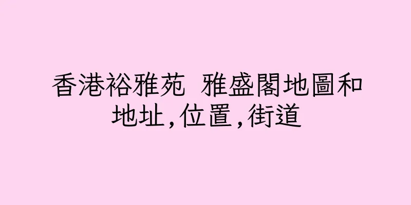 香港裕雅苑 雅盛閣地圖和地址,位置,街道
