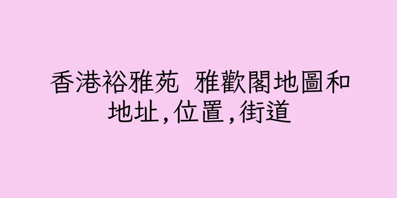 香港裕雅苑 雅歡閣地圖和地址,位置,街道