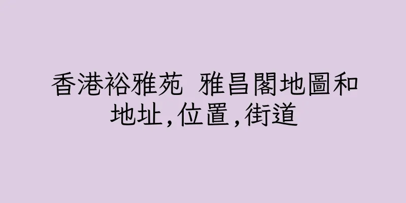 香港裕雅苑 雅昌閣地圖和地址,位置,街道