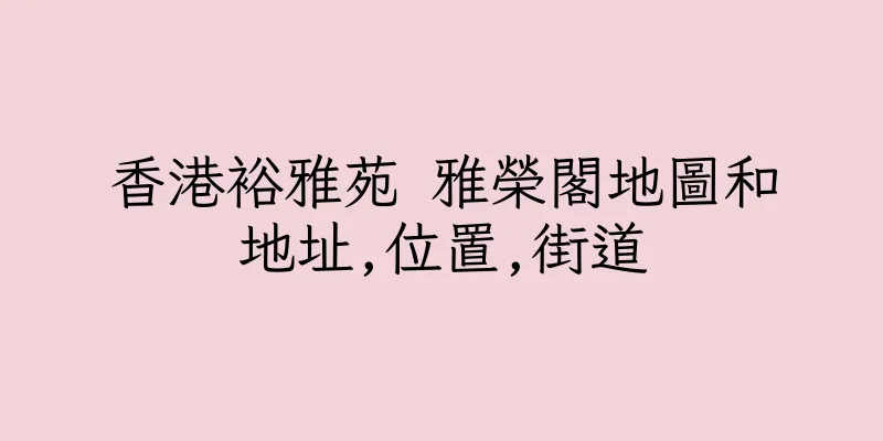 香港裕雅苑 雅榮閣地圖和地址,位置,街道