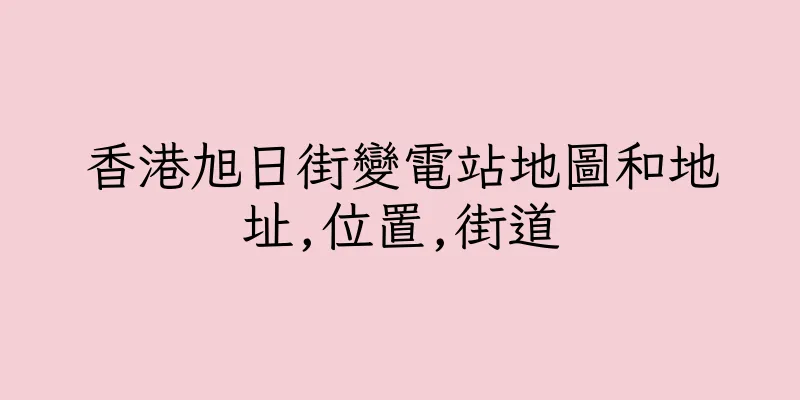 香港旭日街變電站地圖和地址,位置,街道
