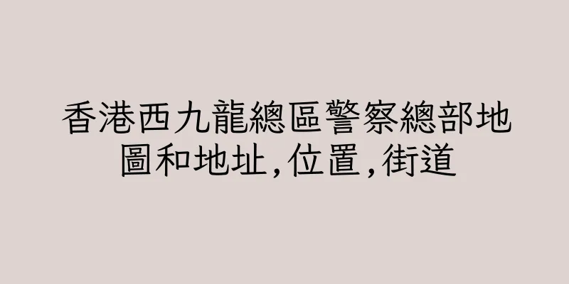 香港西九龍總區警察總部地圖和地址,位置,街道