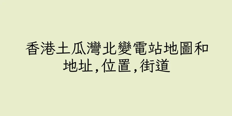 香港土瓜灣北變電站地圖和地址,位置,街道