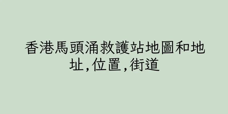 香港馬頭涌救護站地圖和地址,位置,街道