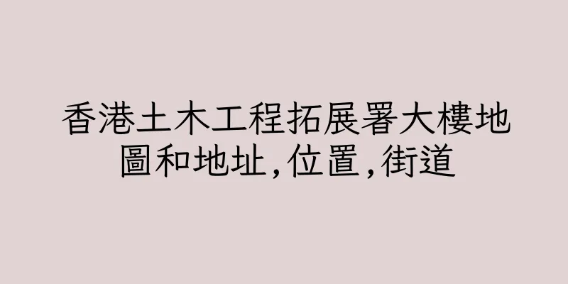 香港土木工程拓展署大樓地圖和地址,位置,街道