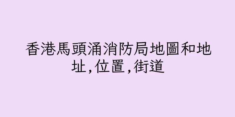 香港馬頭涌消防局地圖和地址,位置,街道