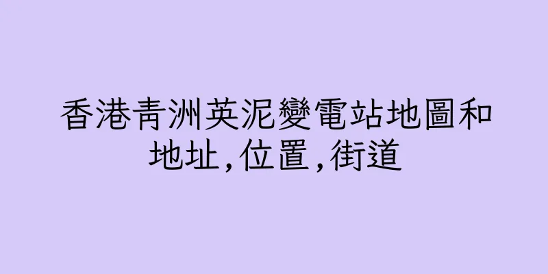 香港青洲英泥變電站地圖和地址,位置,街道