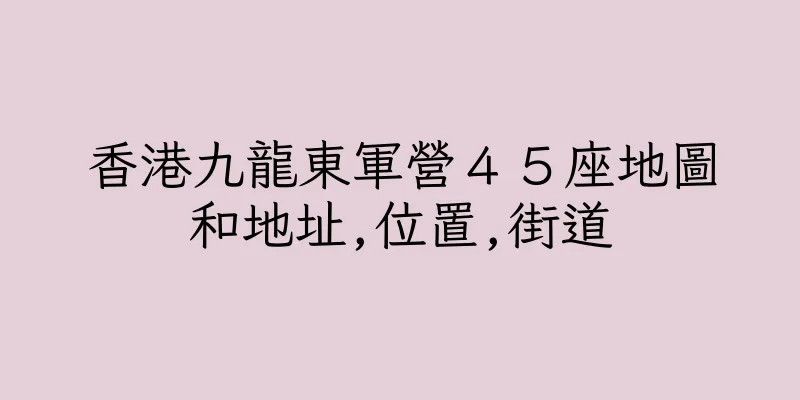 香港九龍東軍營４５座地圖和地址,位置,街道