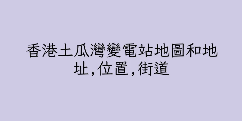 香港土瓜灣變電站地圖和地址,位置,街道
