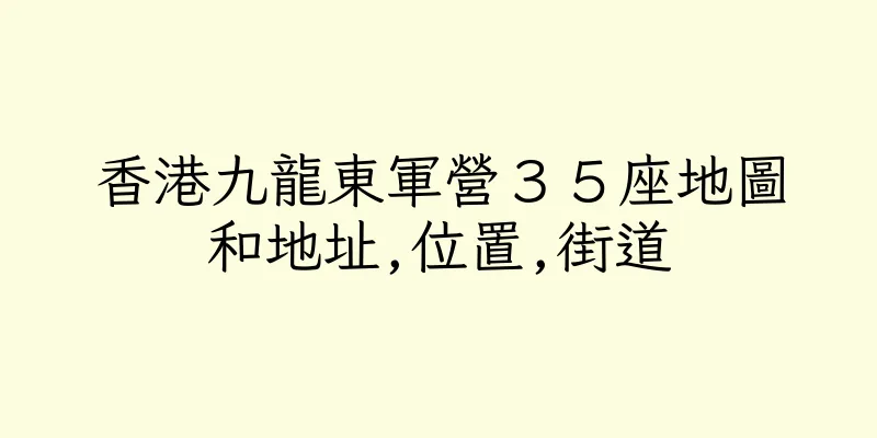 香港九龍東軍營３５座地圖和地址,位置,街道