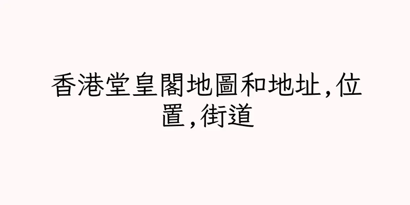 香港堂皇閣地圖和地址,位置,街道