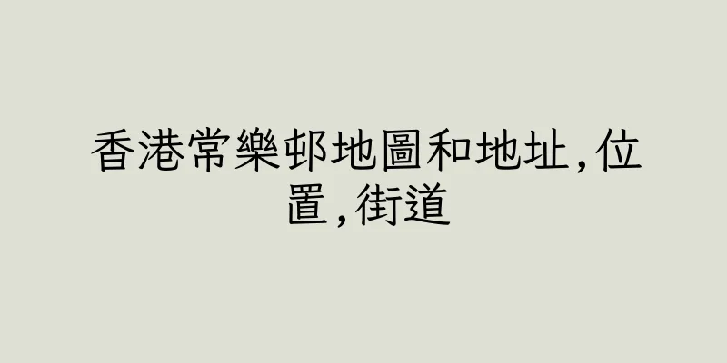 香港常樂邨地圖和地址,位置,街道