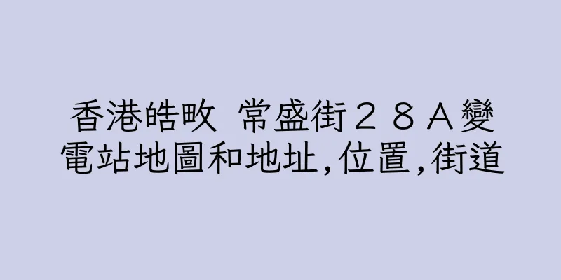香港皓畋 常盛街２８Ａ變電站地圖和地址,位置,街道