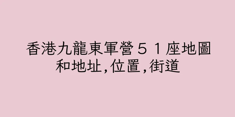 香港九龍東軍營５１座地圖和地址,位置,街道